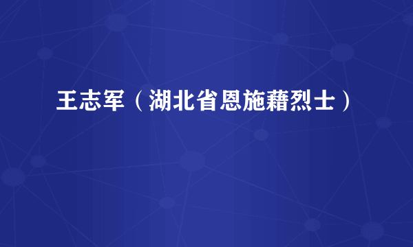 王志军（湖北省恩施藉烈士）