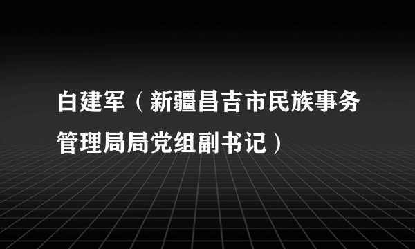 什么是白建军（新疆昌吉市民族事务管理局局党组副书记）