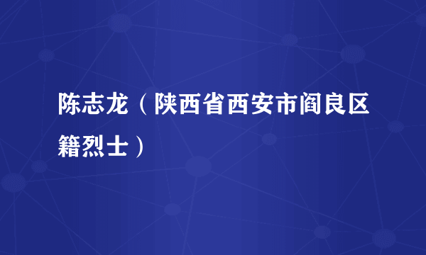 陈志龙（陕西省西安市阎良区籍烈士）