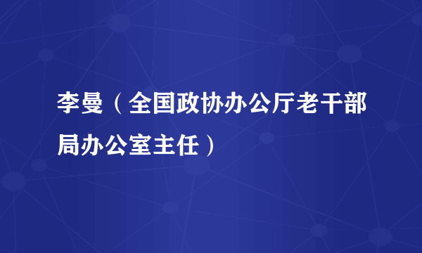 李曼（全国政协办公厅老干部局办公室主任）