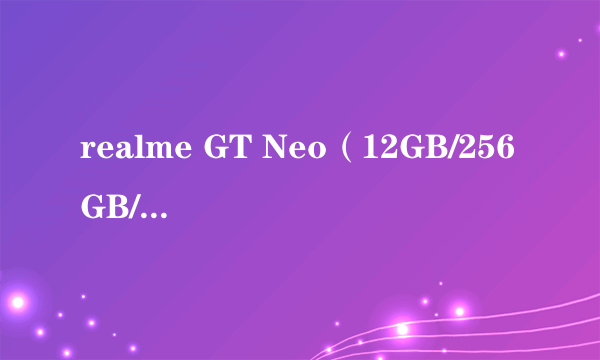 什么是realme GT Neo（12GB/256GB/全网通/5G版）