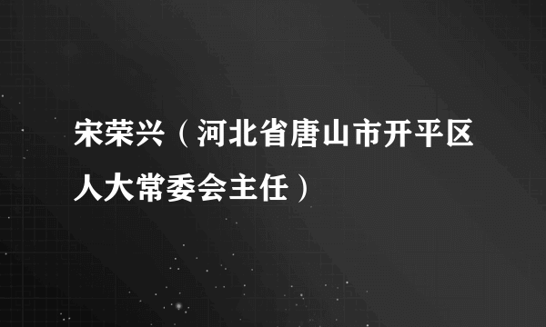 宋荣兴（河北省唐山市开平区人大常委会主任）