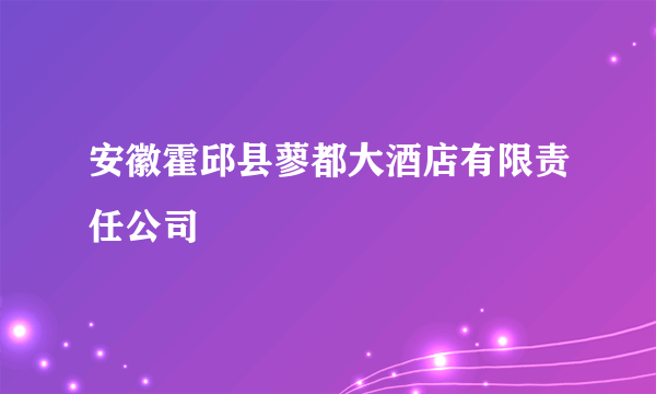 什么是安徽霍邱县蓼都大酒店有限责任公司