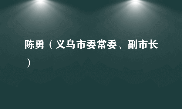 什么是陈勇（义乌市委常委、副市长）