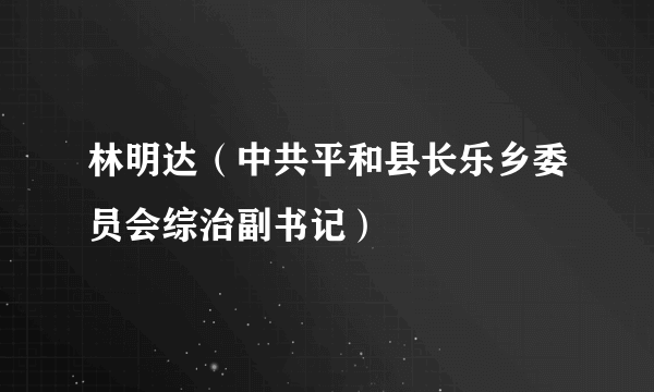 林明达（中共平和县长乐乡委员会综治副书记）