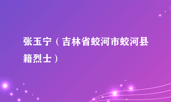 张玉宁（吉林省蛟河市蛟河县籍烈士）