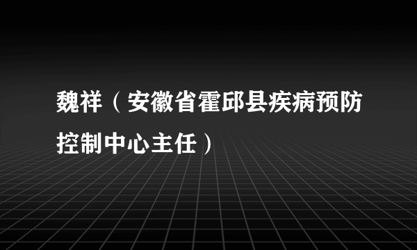 什么是魏祥（安徽省霍邱县疾病预防控制中心主任）