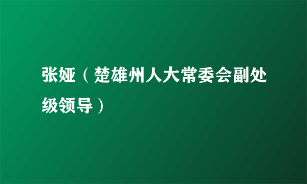 什么是张娅（楚雄州人大常委会副处级领导）