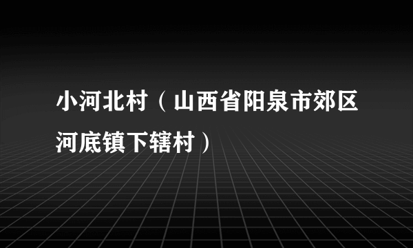 小河北村（山西省阳泉市郊区河底镇下辖村）