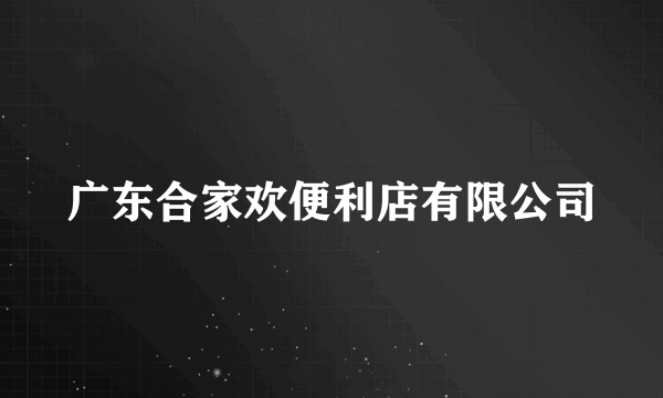 广东合家欢便利店有限公司