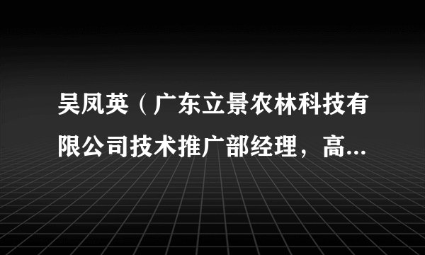 吴凤英（广东立景农林科技有限公司技术推广部经理，高级工程师）