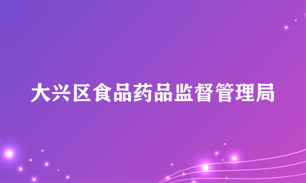 什么是大兴区食品药品监督管理局