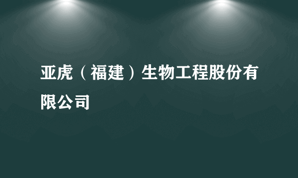 亚虎（福建）生物工程股份有限公司