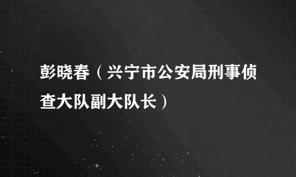 彭晓春（兴宁市公安局刑事侦查大队副大队长）