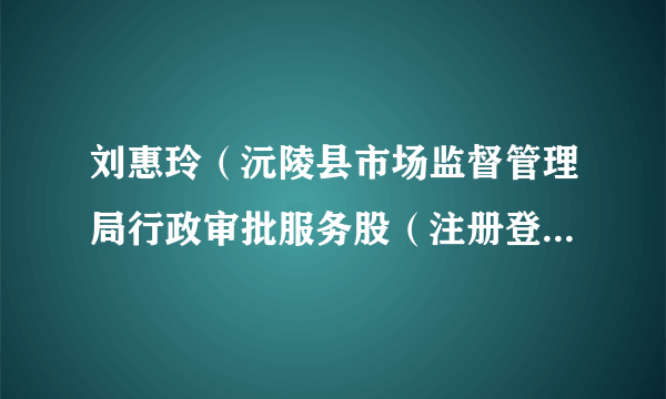 刘惠玲（沅陵县市场监督管理局行政审批服务股（注册登记股）股长、四级主任科员）