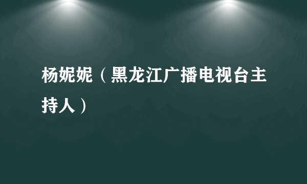 杨妮妮（黑龙江广播电视台主持人）