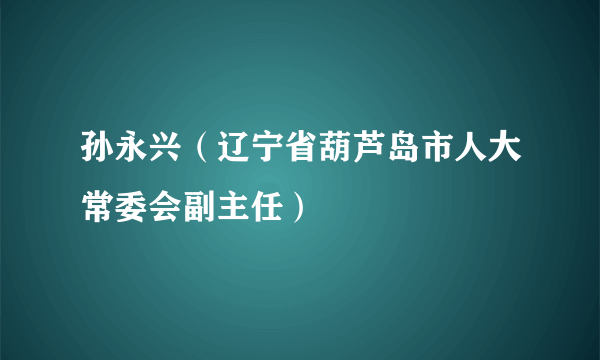 孙永兴（辽宁省葫芦岛市人大常委会副主任）