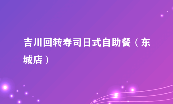 什么是吉川回转寿司日式自助餐（东城店）