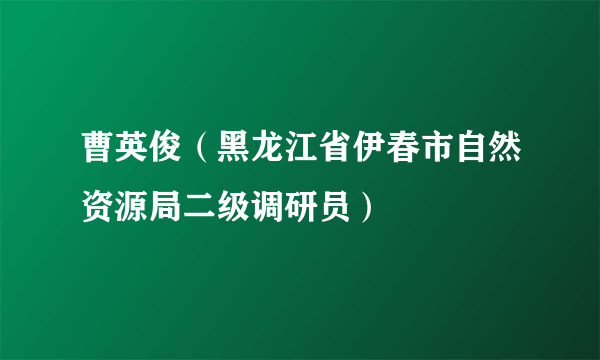 曹英俊（黑龙江省伊春市自然资源局二级调研员）