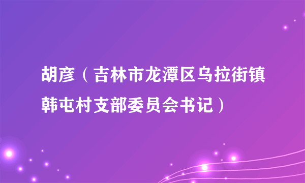 胡彦（吉林市龙潭区乌拉街镇韩屯村支部委员会书记）