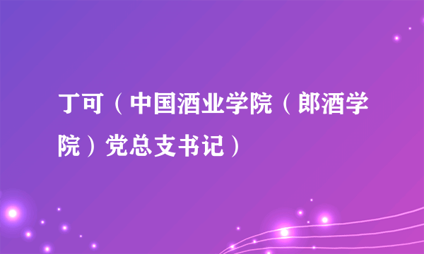 丁可（中国酒业学院（郎酒学院）党总支书记）