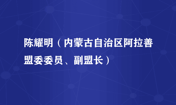 什么是陈耀明（内蒙古自治区阿拉善盟委委员、副盟长）