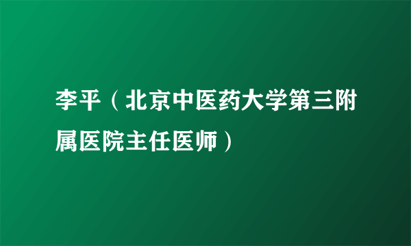 李平（北京中医药大学第三附属医院主任医师）