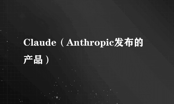 Claude（Anthropic发布的产品）