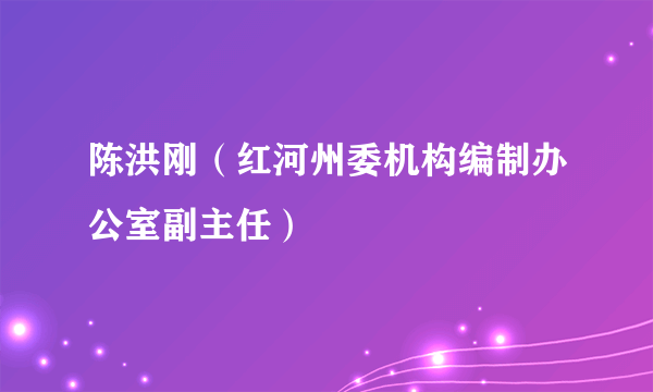 陈洪刚（红河州委机构编制办公室副主任）