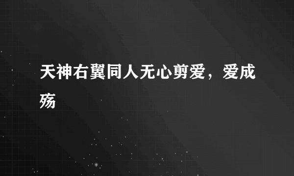 什么是天神右翼同人无心剪爱，爱成殇