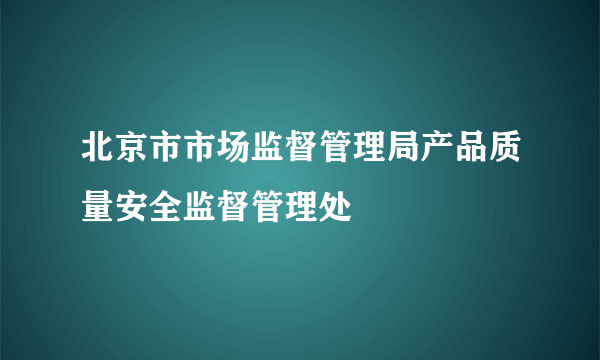 北京市市场监督管理局产品质量安全监督管理处