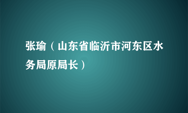 张瑜（山东省临沂市河东区水务局原局长）