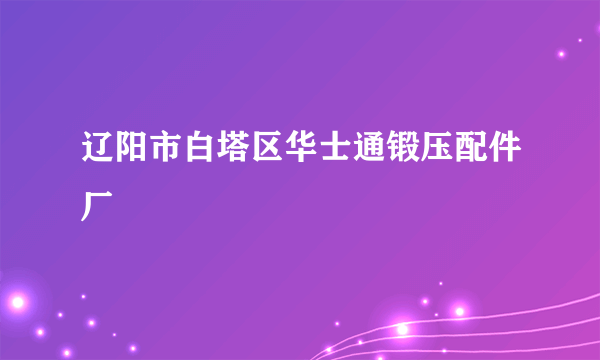 什么是辽阳市白塔区华士通锻压配件厂