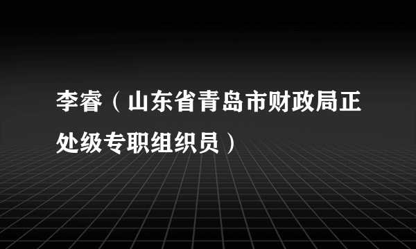 李睿（山东省青岛市财政局正处级专职组织员）