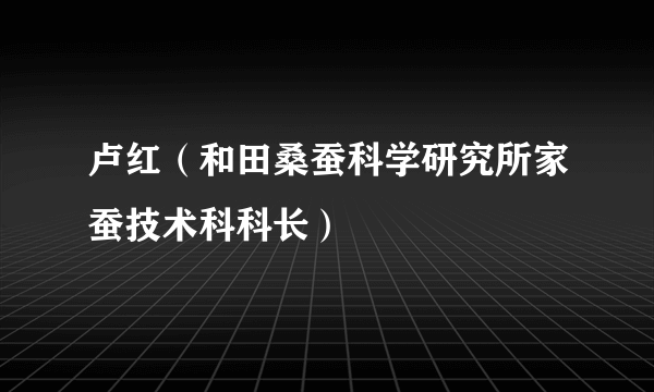 卢红（和田桑蚕科学研究所家蚕技术科科长）