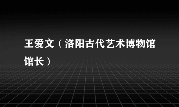 什么是王爱文（洛阳古代艺术博物馆馆长）