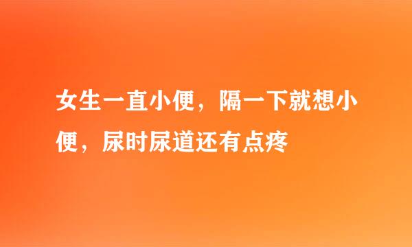 女生一直小便，隔一下就想小便，尿时尿道还有点疼