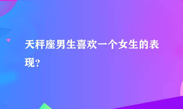 天秤座男生喜欢一个女生的表现？