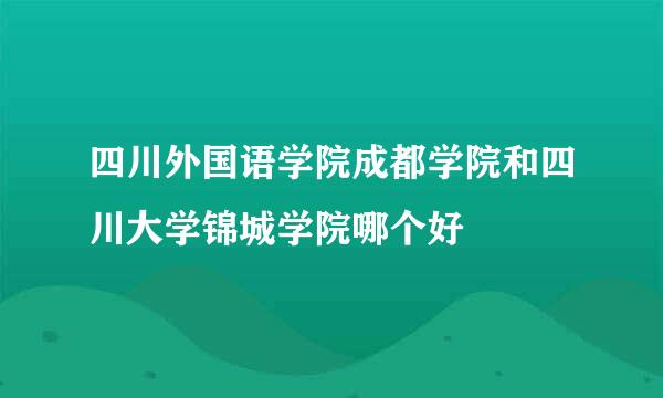 四川外国语学院成都学院和四川大学锦城学院哪个好