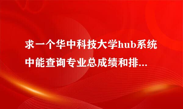 求一个华中科技大学hub系统中能查询专业总成绩和排名的账号密码，想了解自己在专业中的位置，谢谢！