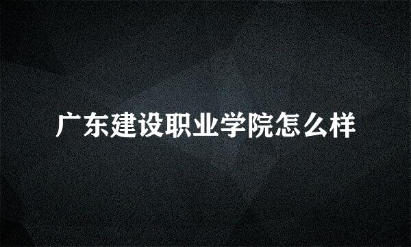 广东建设职业学院怎么样