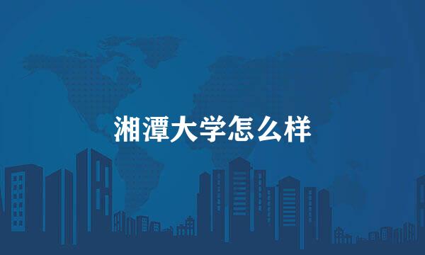 湘潭大学怎么样