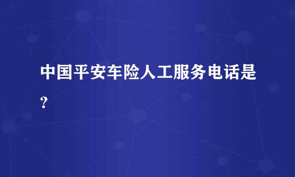 中国平安车险人工服务电话是？