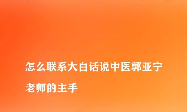 
怎么联系大白话说中医郭亚宁老师的主手
