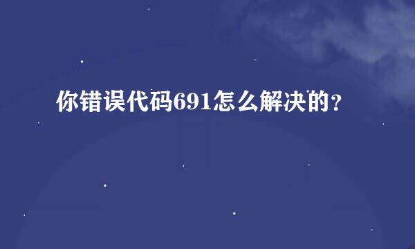 你错误代码691怎么解决的？