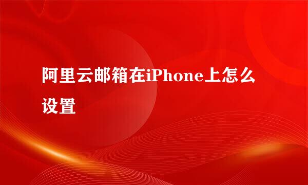 阿里云邮箱在iPhone上怎么设置