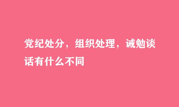 党纪处分，组织处理，诫勉谈话有什么不同