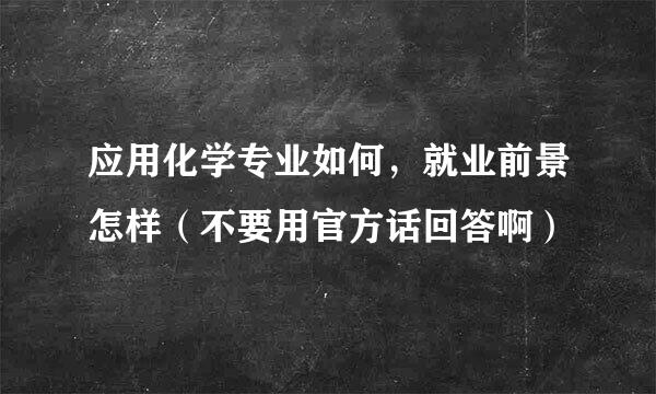 应用化学专业如何，就业前景怎样（不要用官方话回答啊）