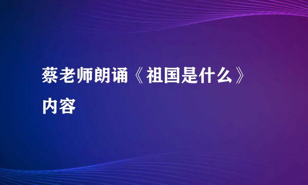 蔡老师朗诵《祖国是什么》 内容