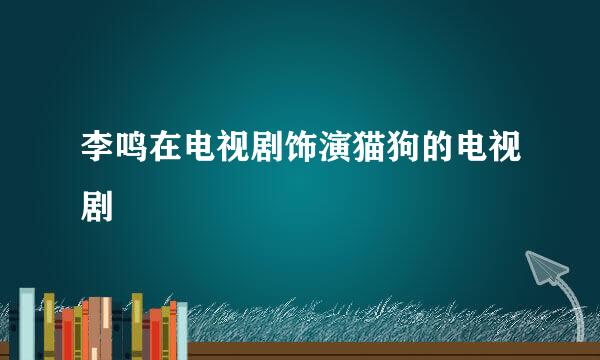 李鸣在电视剧饰演猫狗的电视剧